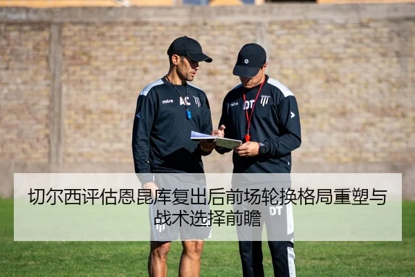 切尔西评估恩昆库复出后前场轮换格局重塑与战术选择前瞻