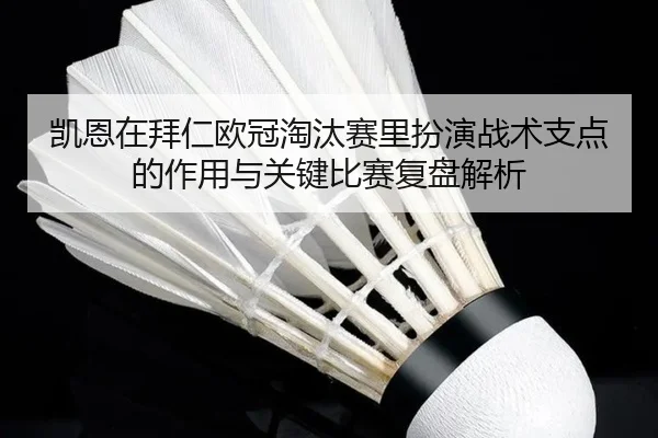 凯恩在拜仁欧冠淘汰赛里扮演战术支点的作用与关键比赛复盘解析