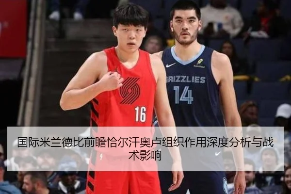 国际米兰德比前瞻恰尔汗奥卢组织作用深度分析与战术影响