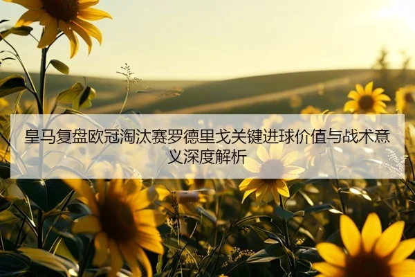 皇马复盘欧冠淘汰赛罗德里戈关键进球价值与战术意义深度解析