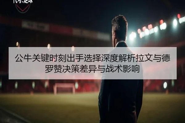 公牛关键时刻出手选择深度解析拉文与德罗赞决策差异与战术影响