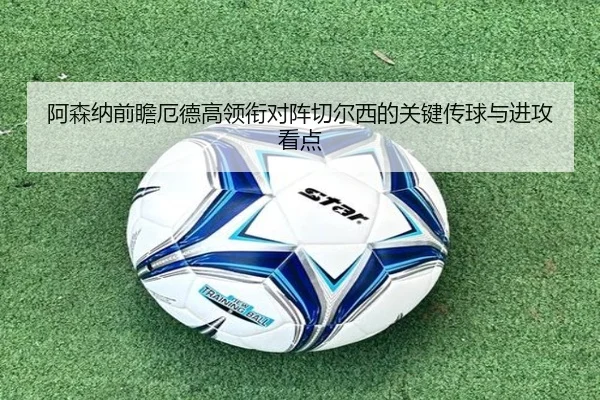 阿森纳前瞻厄德高领衔对阵切尔西的关键传球与进攻看点