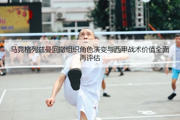 马竞格列兹曼回撤组织角色演变与西甲战术价值全面再评估
