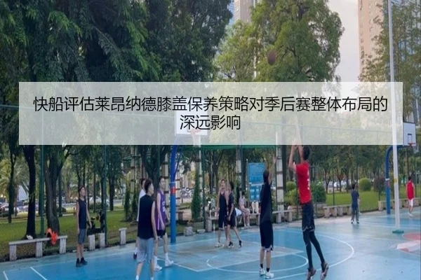 快船评估莱昂纳德膝盖保养策略对季后赛整体布局的深远影响