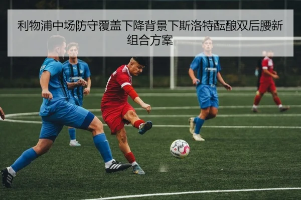 利物浦中场防守覆盖下降背景下斯洛特酝酿双后腰新组合方案