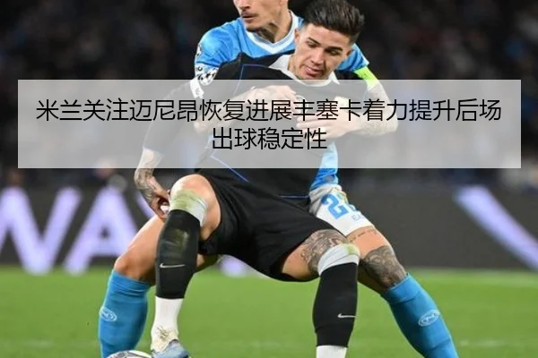 米兰关注迈尼昂恢复进展丰塞卡着力提升后场出球稳定性