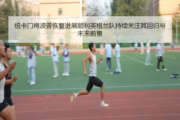 纽卡门将波普恢复进展顺利英格兰队持续关注其回归与未来前景