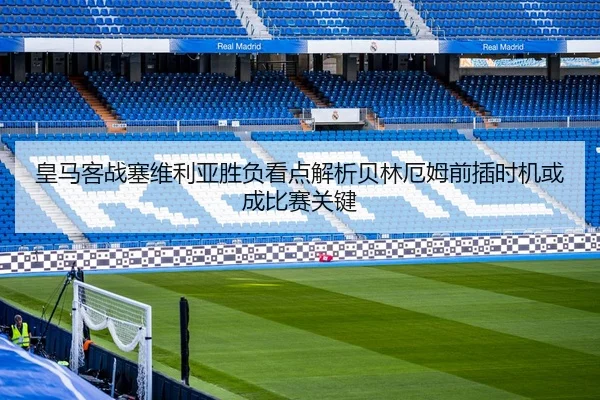 皇马客战塞维利亚胜负看点解析贝林厄姆前插时机或成比赛关键