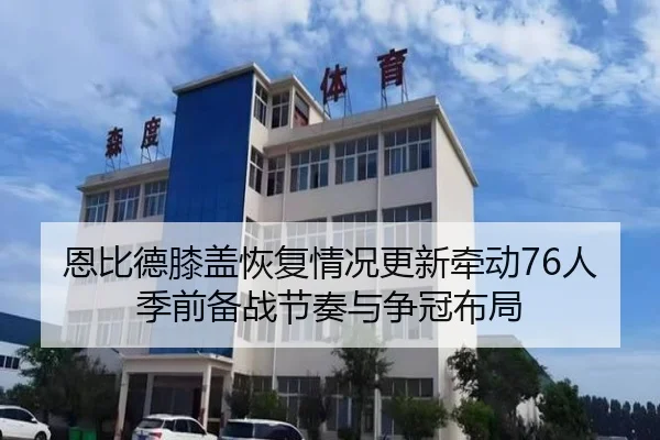 恩比德膝盖恢复情况更新牵动76人季前备战节奏与争冠布局